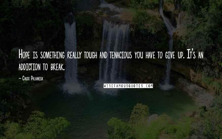 Chuck Palahniuk Quotes: Hope is something really tough and tenacious you have to give up. It's an addiction to break.