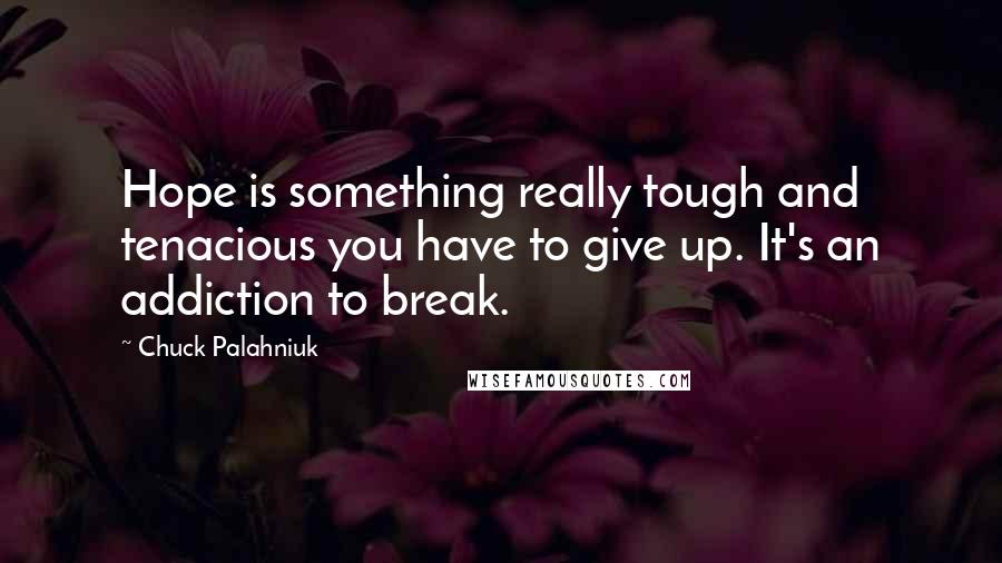 Chuck Palahniuk Quotes: Hope is something really tough and tenacious you have to give up. It's an addiction to break.