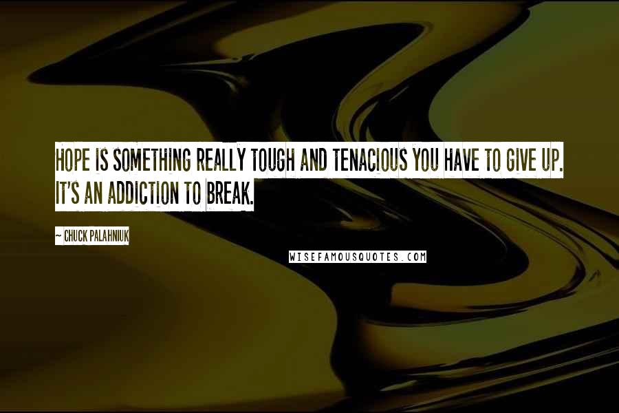 Chuck Palahniuk Quotes: Hope is something really tough and tenacious you have to give up. It's an addiction to break.