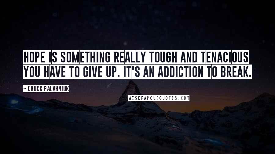 Chuck Palahniuk Quotes: Hope is something really tough and tenacious you have to give up. It's an addiction to break.