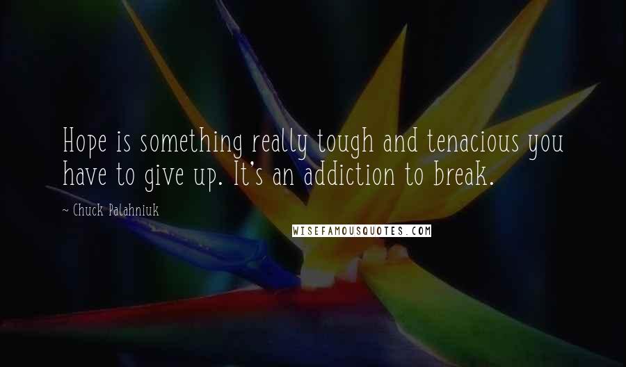 Chuck Palahniuk Quotes: Hope is something really tough and tenacious you have to give up. It's an addiction to break.