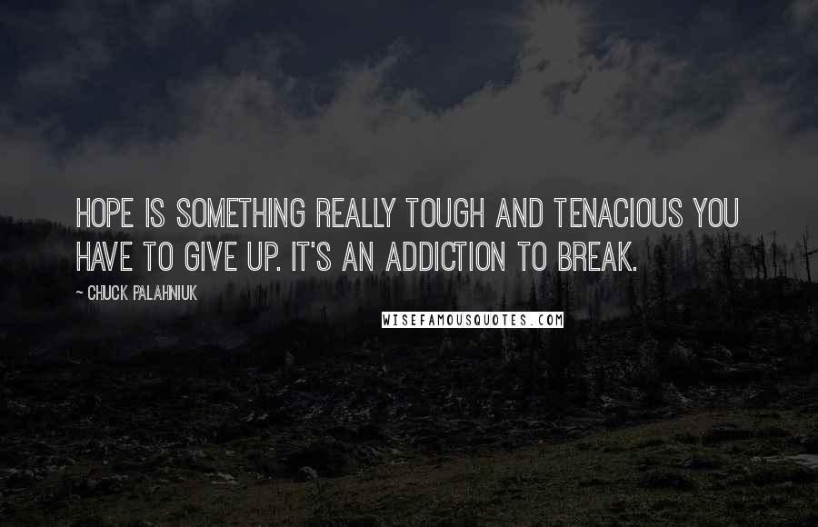 Chuck Palahniuk Quotes: Hope is something really tough and tenacious you have to give up. It's an addiction to break.