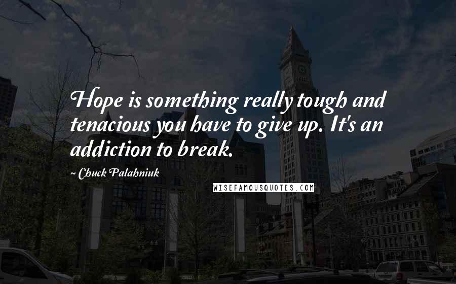 Chuck Palahniuk Quotes: Hope is something really tough and tenacious you have to give up. It's an addiction to break.