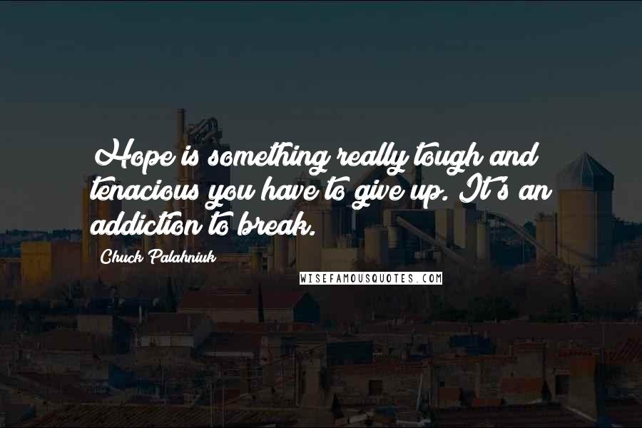 Chuck Palahniuk Quotes: Hope is something really tough and tenacious you have to give up. It's an addiction to break.