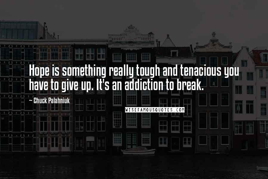 Chuck Palahniuk Quotes: Hope is something really tough and tenacious you have to give up. It's an addiction to break.