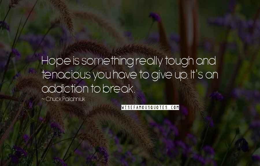 Chuck Palahniuk Quotes: Hope is something really tough and tenacious you have to give up. It's an addiction to break.