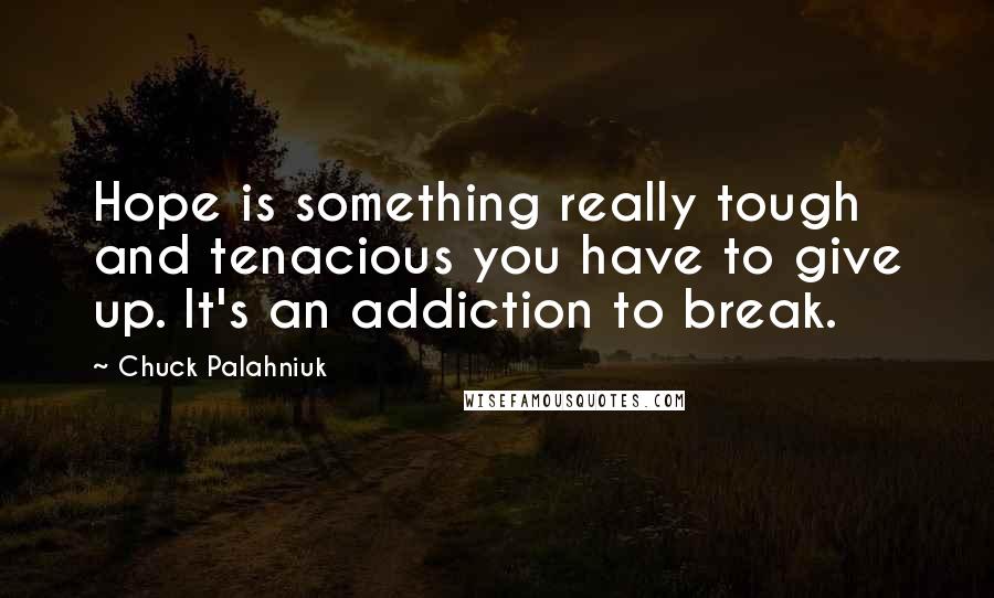Chuck Palahniuk Quotes: Hope is something really tough and tenacious you have to give up. It's an addiction to break.