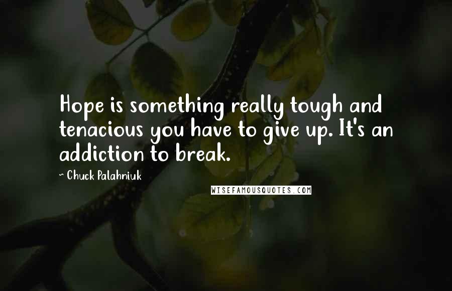 Chuck Palahniuk Quotes: Hope is something really tough and tenacious you have to give up. It's an addiction to break.