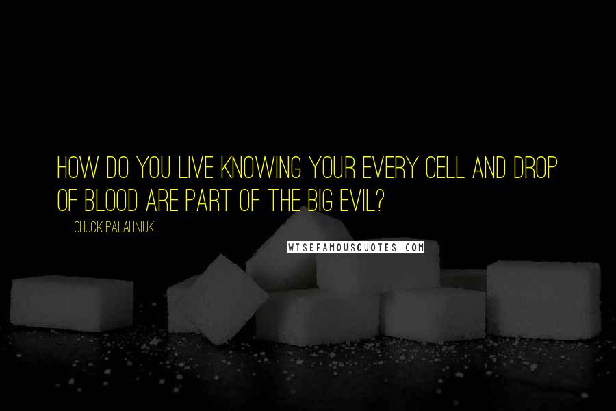 Chuck Palahniuk Quotes: How do you live knowing your every cell and drop of blood are part of the big evil?