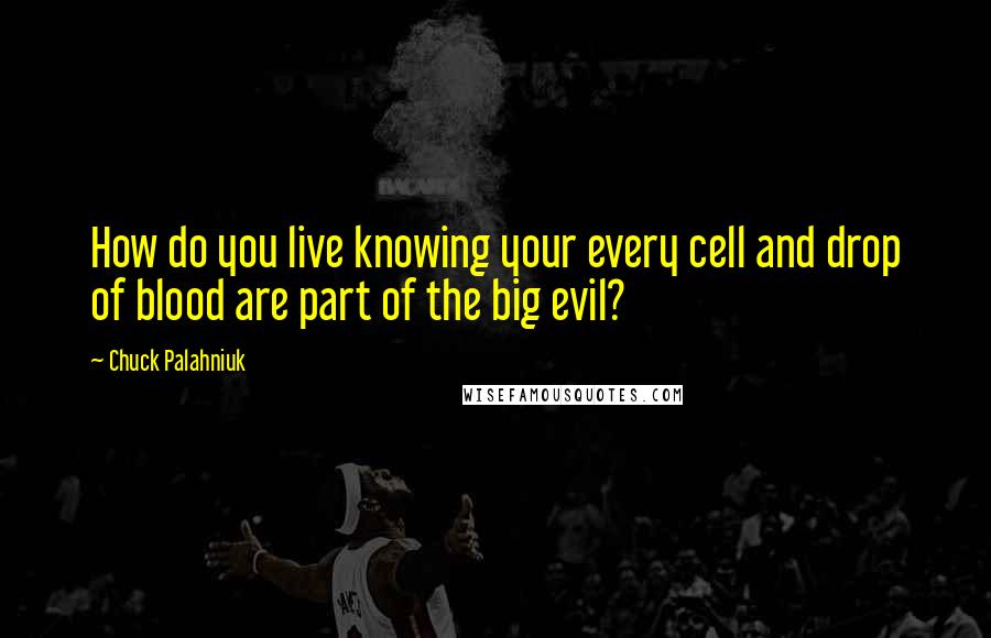 Chuck Palahniuk Quotes: How do you live knowing your every cell and drop of blood are part of the big evil?