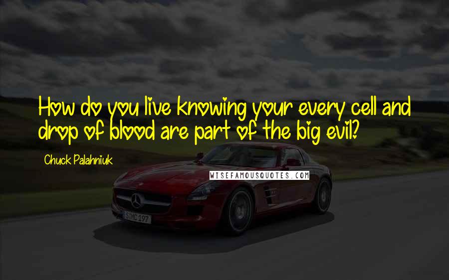 Chuck Palahniuk Quotes: How do you live knowing your every cell and drop of blood are part of the big evil?