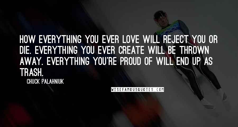 Chuck Palahniuk Quotes: How everything you ever love will reject you or die. Everything you ever create will be thrown away. Everything you're proud of will end up as trash.