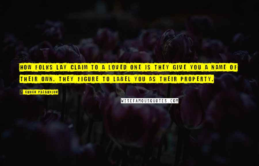 Chuck Palahniuk Quotes: How folks lay claim to a loved one is they give you a name of their own. They figure to label you as their property.