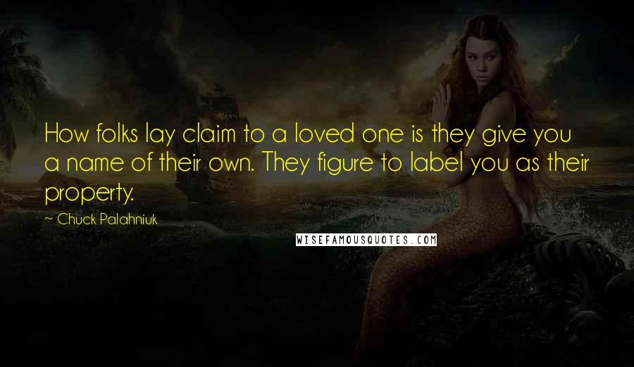 Chuck Palahniuk Quotes: How folks lay claim to a loved one is they give you a name of their own. They figure to label you as their property.