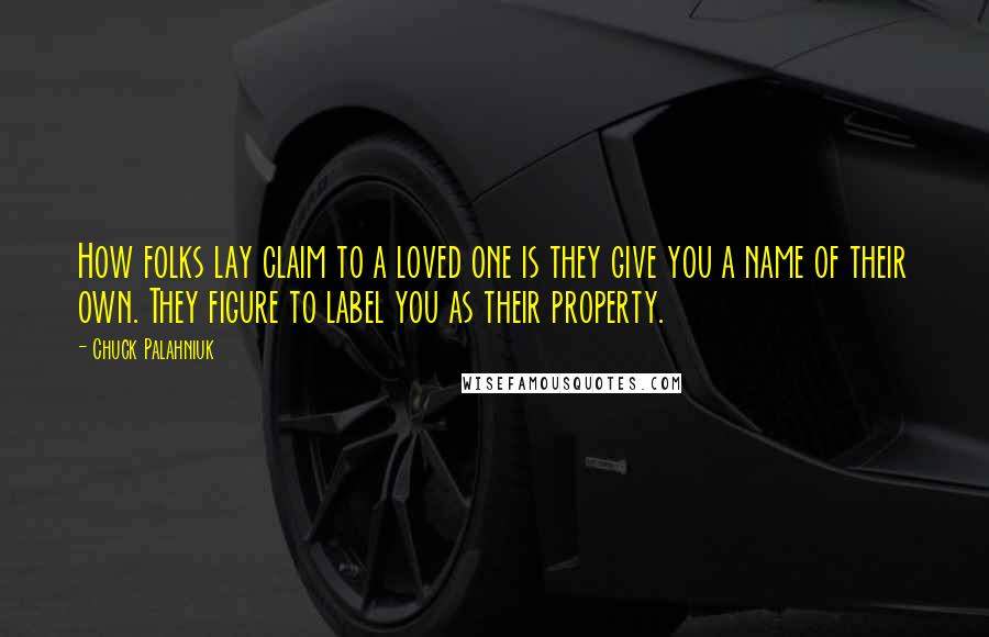 Chuck Palahniuk Quotes: How folks lay claim to a loved one is they give you a name of their own. They figure to label you as their property.