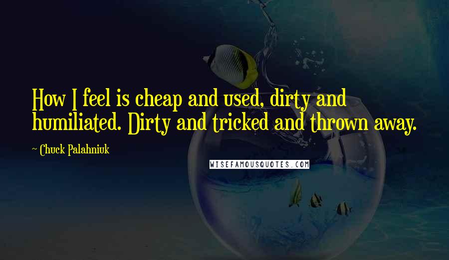 Chuck Palahniuk Quotes: How I feel is cheap and used, dirty and humiliated. Dirty and tricked and thrown away.
