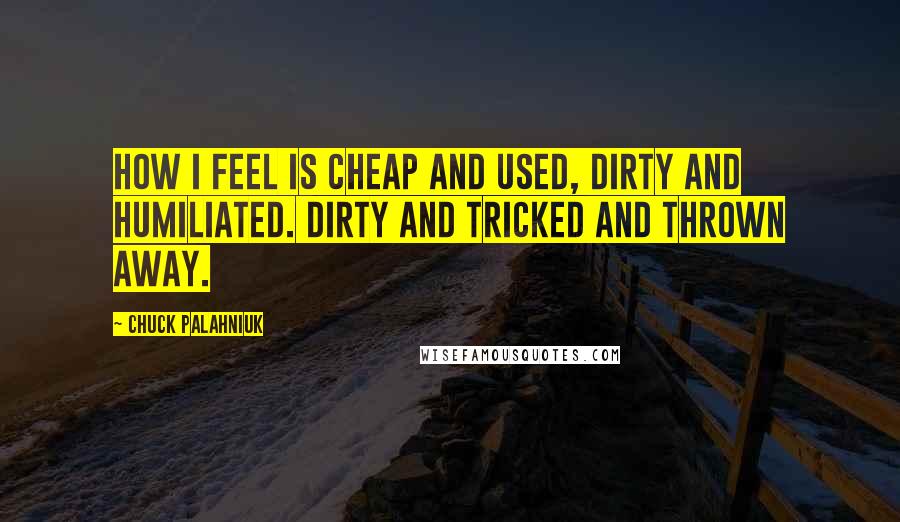 Chuck Palahniuk Quotes: How I feel is cheap and used, dirty and humiliated. Dirty and tricked and thrown away.