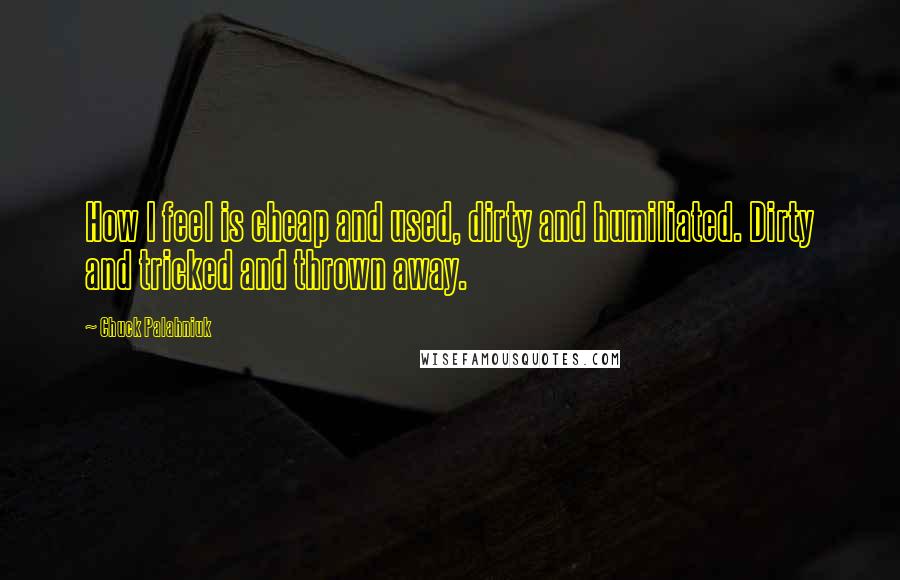 Chuck Palahniuk Quotes: How I feel is cheap and used, dirty and humiliated. Dirty and tricked and thrown away.