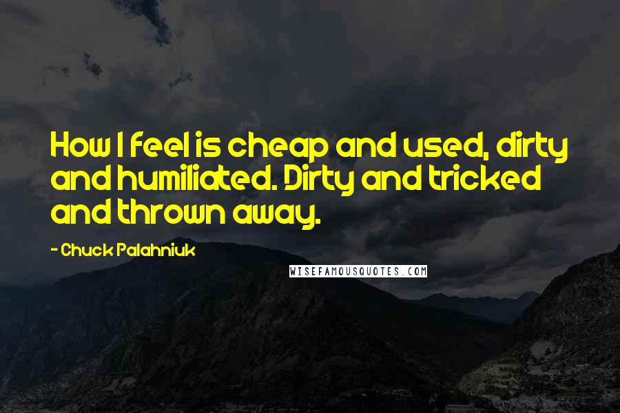 Chuck Palahniuk Quotes: How I feel is cheap and used, dirty and humiliated. Dirty and tricked and thrown away.