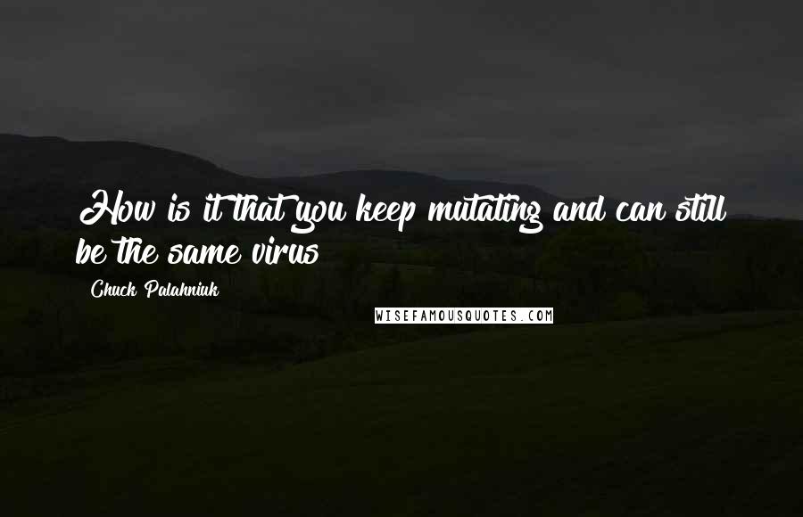 Chuck Palahniuk Quotes: How is it that you keep mutating and can still be the same virus?