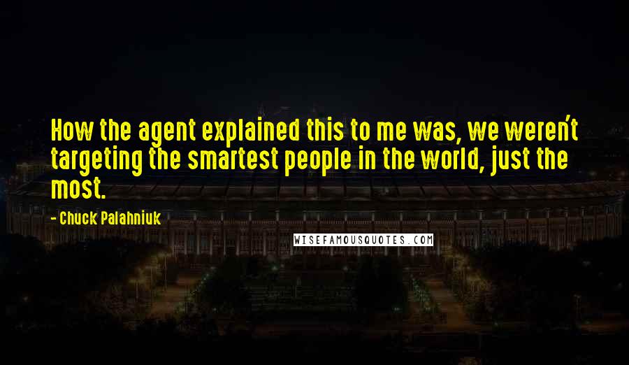 Chuck Palahniuk Quotes: How the agent explained this to me was, we weren't targeting the smartest people in the world, just the most.