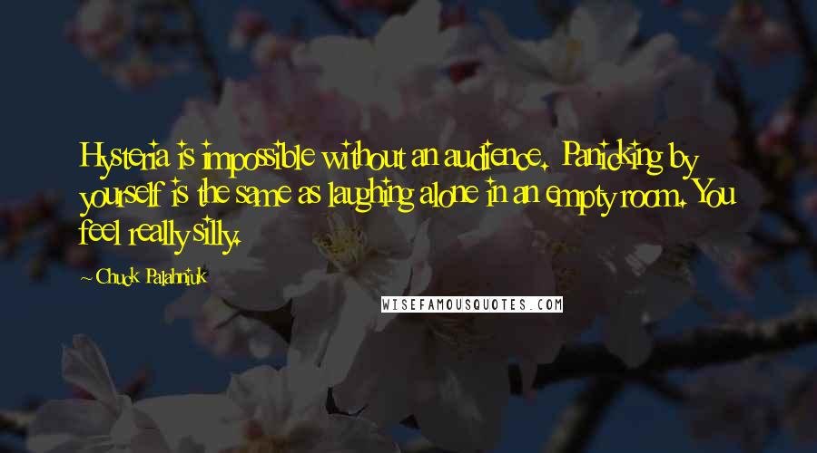 Chuck Palahniuk Quotes: Hysteria is impossible without an audience. Panicking by yourself is the same as laughing alone in an empty room. You feel really silly.