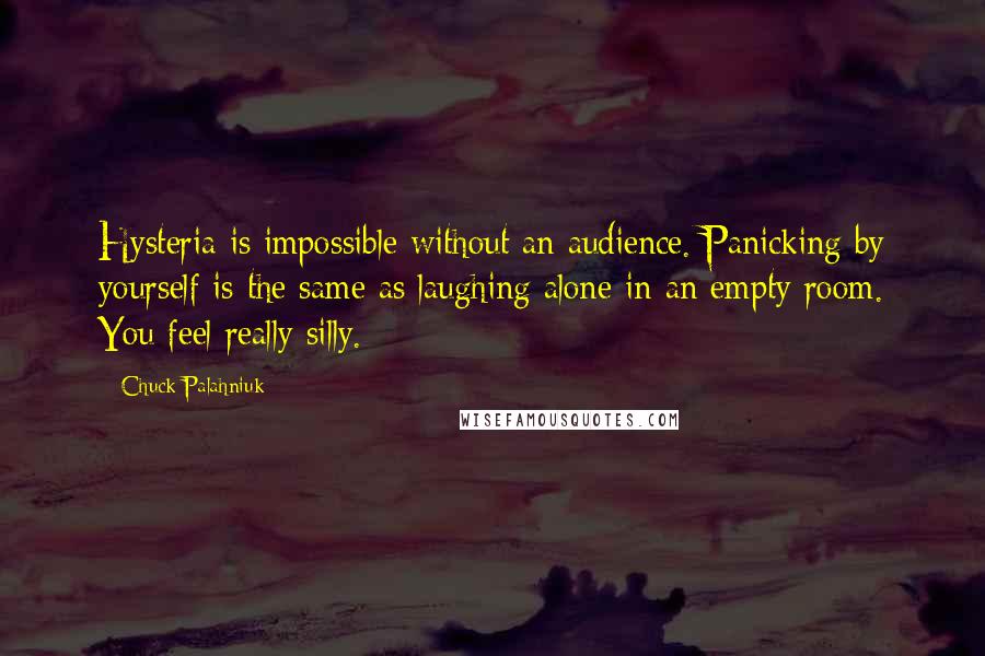 Chuck Palahniuk Quotes: Hysteria is impossible without an audience. Panicking by yourself is the same as laughing alone in an empty room. You feel really silly.