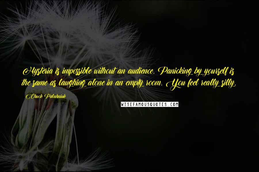 Chuck Palahniuk Quotes: Hysteria is impossible without an audience. Panicking by yourself is the same as laughing alone in an empty room. You feel really silly.