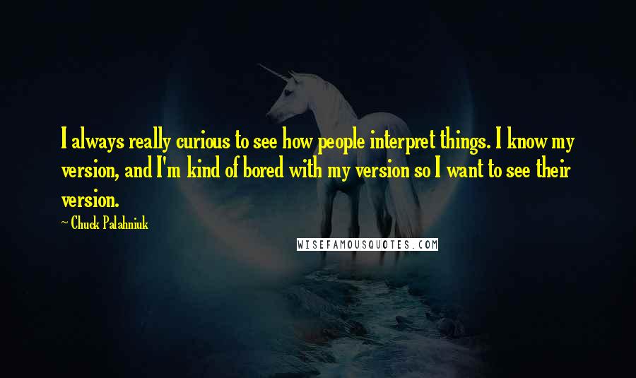 Chuck Palahniuk Quotes: I always really curious to see how people interpret things. I know my version, and I'm kind of bored with my version so I want to see their version.