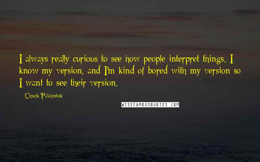 Chuck Palahniuk Quotes: I always really curious to see how people interpret things. I know my version, and I'm kind of bored with my version so I want to see their version.