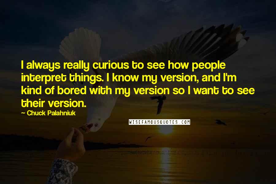 Chuck Palahniuk Quotes: I always really curious to see how people interpret things. I know my version, and I'm kind of bored with my version so I want to see their version.