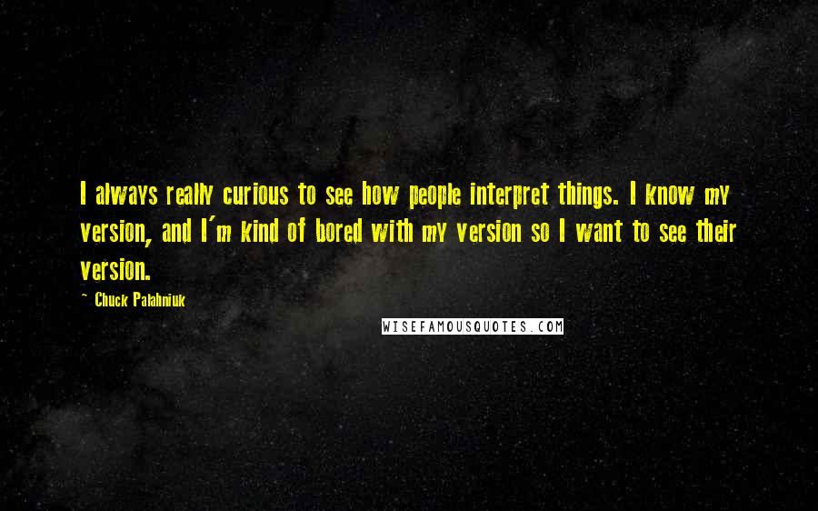 Chuck Palahniuk Quotes: I always really curious to see how people interpret things. I know my version, and I'm kind of bored with my version so I want to see their version.