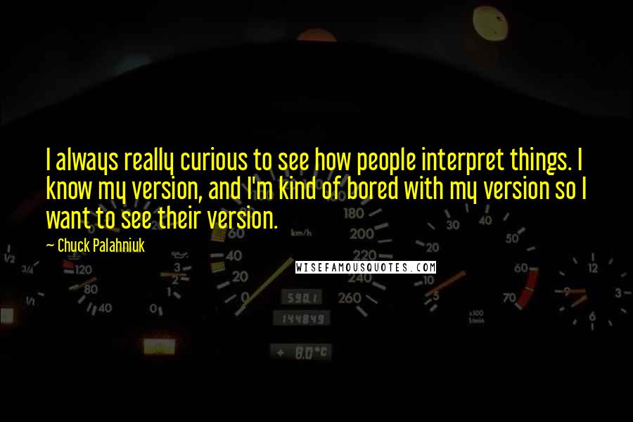 Chuck Palahniuk Quotes: I always really curious to see how people interpret things. I know my version, and I'm kind of bored with my version so I want to see their version.