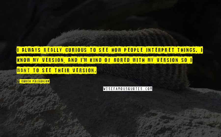 Chuck Palahniuk Quotes: I always really curious to see how people interpret things. I know my version, and I'm kind of bored with my version so I want to see their version.