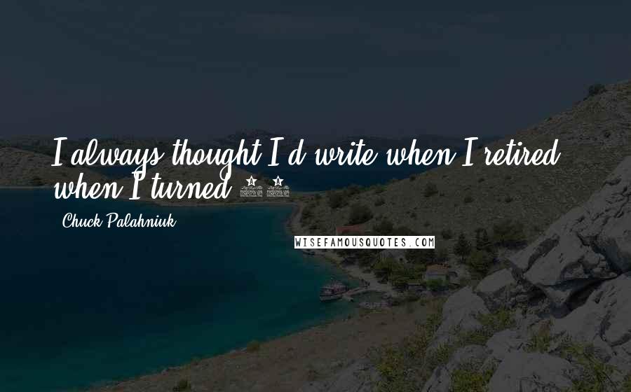 Chuck Palahniuk Quotes: I always thought I'd write when I retired - when I turned 65.
