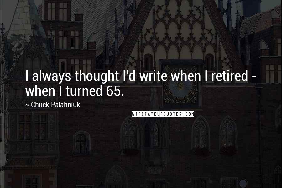 Chuck Palahniuk Quotes: I always thought I'd write when I retired - when I turned 65.