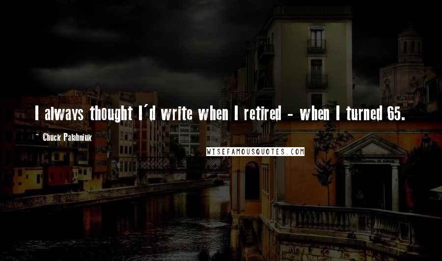 Chuck Palahniuk Quotes: I always thought I'd write when I retired - when I turned 65.