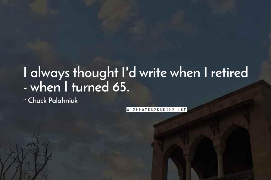 Chuck Palahniuk Quotes: I always thought I'd write when I retired - when I turned 65.