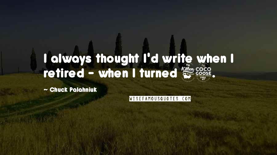 Chuck Palahniuk Quotes: I always thought I'd write when I retired - when I turned 65.
