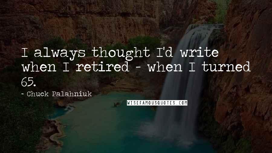 Chuck Palahniuk Quotes: I always thought I'd write when I retired - when I turned 65.