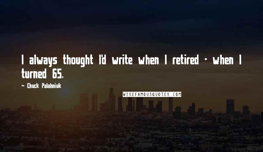 Chuck Palahniuk Quotes: I always thought I'd write when I retired - when I turned 65.