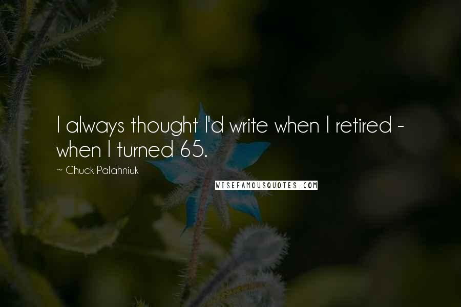 Chuck Palahniuk Quotes: I always thought I'd write when I retired - when I turned 65.