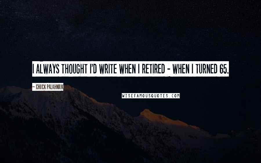 Chuck Palahniuk Quotes: I always thought I'd write when I retired - when I turned 65.