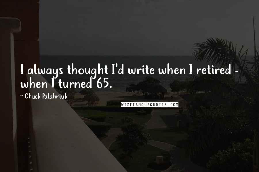 Chuck Palahniuk Quotes: I always thought I'd write when I retired - when I turned 65.