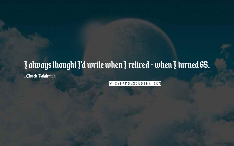 Chuck Palahniuk Quotes: I always thought I'd write when I retired - when I turned 65.