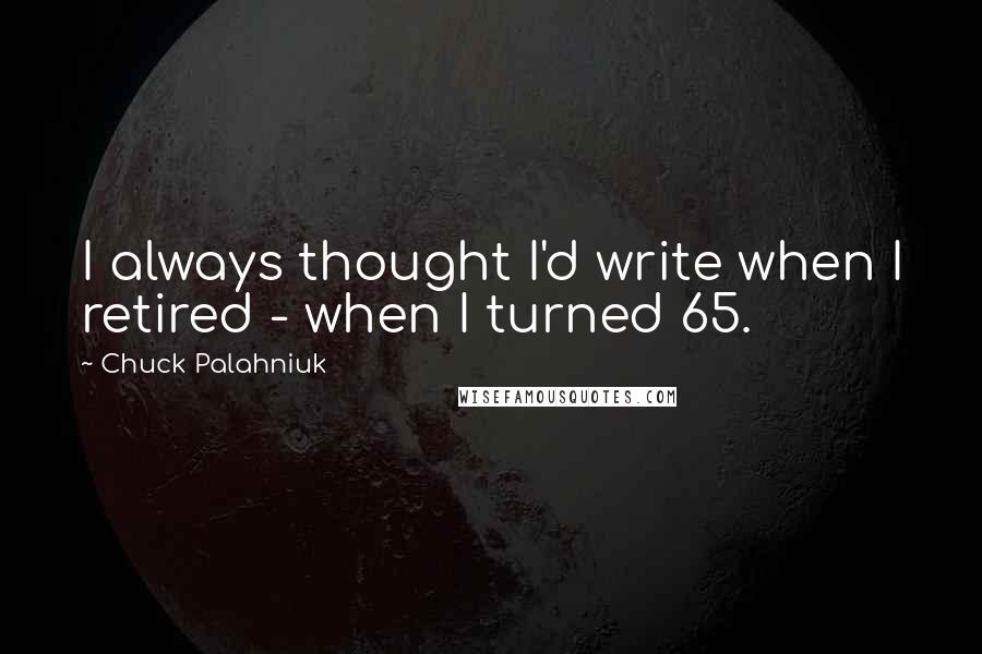 Chuck Palahniuk Quotes: I always thought I'd write when I retired - when I turned 65.