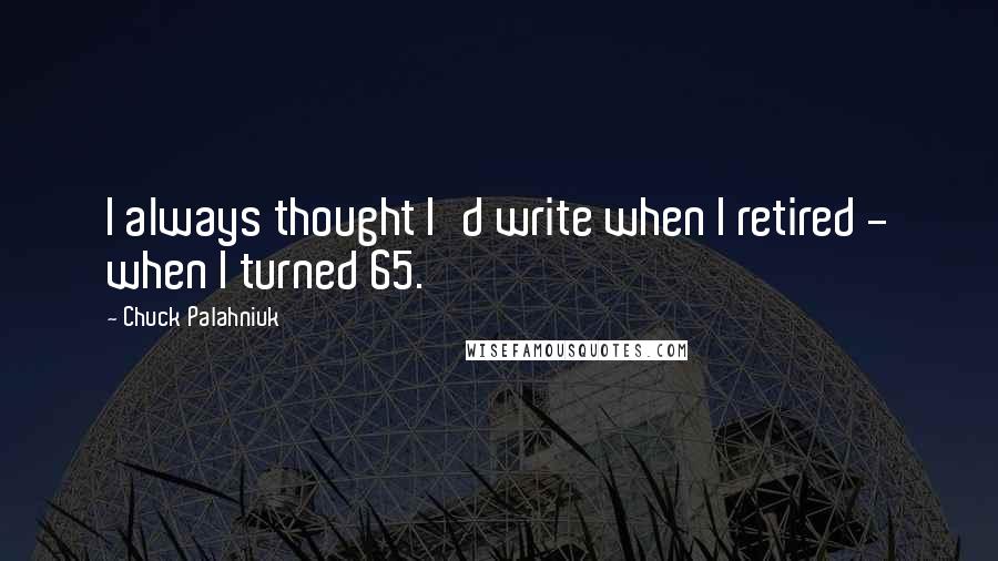 Chuck Palahniuk Quotes: I always thought I'd write when I retired - when I turned 65.