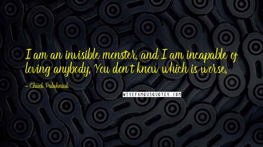 Chuck Palahniuk Quotes: I am an invisible monster, and I am incapable of loving anybody. You don't know which is worse.
