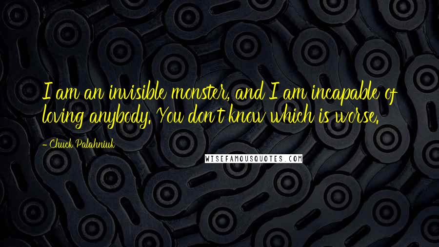 Chuck Palahniuk Quotes: I am an invisible monster, and I am incapable of loving anybody. You don't know which is worse.