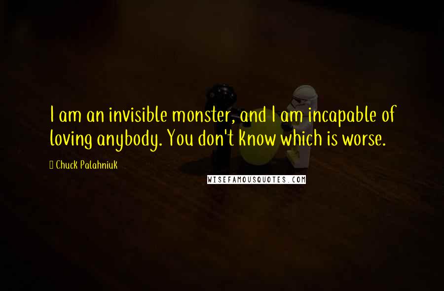 Chuck Palahniuk Quotes: I am an invisible monster, and I am incapable of loving anybody. You don't know which is worse.